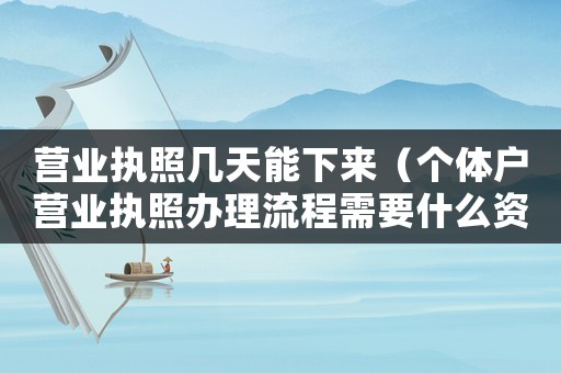 營業(yè)執(zhí)照幾天能下來（個體戶營業(yè)執(zhí)照辦理流程需要什么資料）