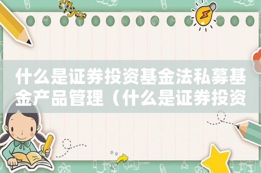 什么是證券投資基金法私募基金產(chǎn)品管理（什么是證券投資基金法私募基金產(chǎn)品）