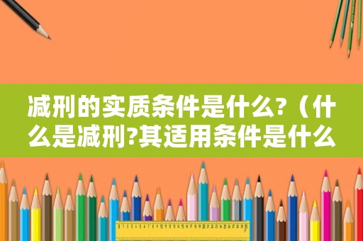 減刑的實質(zhì)條件是什么?（什么是減刑?其適用條件是什么?）