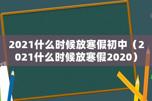 2021什么時(shí)候放寒假初中（2021什么時(shí)候放寒假2020）