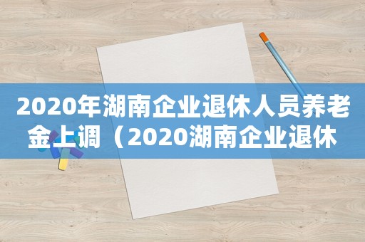 2020年湖南企業(yè)退休人員養(yǎng)老金上調（2020湖南企業(yè)退休養(yǎng)老金上調方案）