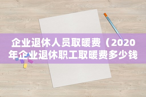 企業(yè)退休人員取暖費（2020年企業(yè)退休職工取暖費多少錢）