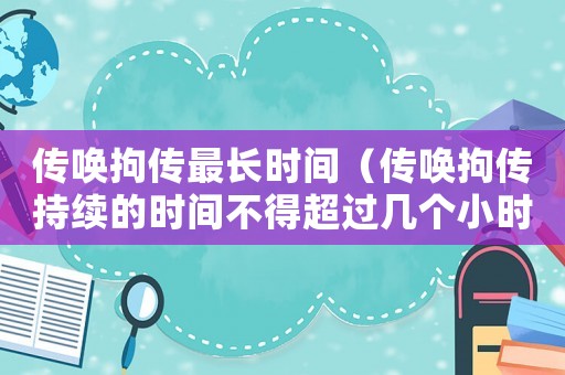 傳喚拘傳最長時間（傳喚拘傳持續(xù)的時間不得超過幾個小時）