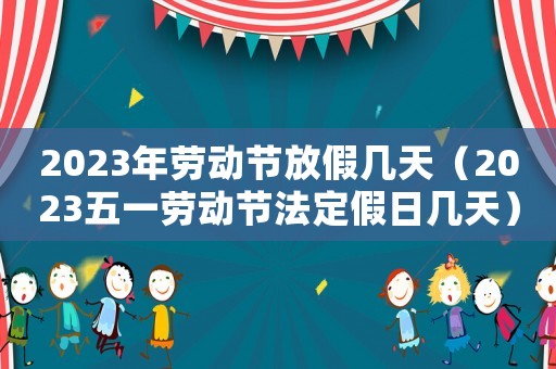 2023年勞動節(jié)放假幾天（2023五一勞動節(jié)法定假日幾天）