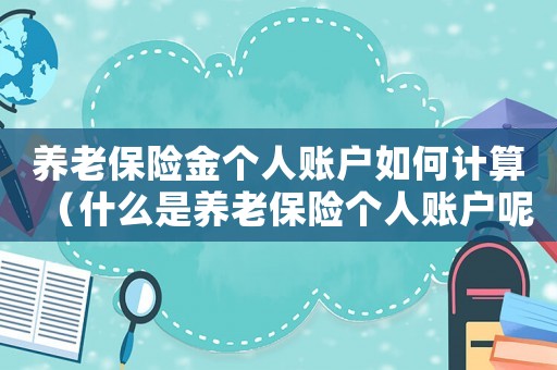 養(yǎng)老保險(xiǎn)金個(gè)人賬戶如何計(jì)算（什么是養(yǎng)老保險(xiǎn)個(gè)人賬戶呢怎么計(jì)算）