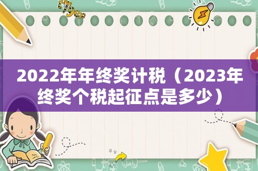 2022年年終獎計(jì)稅（2023年終獎個(gè)稅起征點(diǎn)是多少）