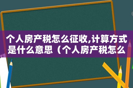 個人房產(chǎn)稅怎么征收,計算方式是什么意思（個人房產(chǎn)稅怎么征收,計算方式是什么）