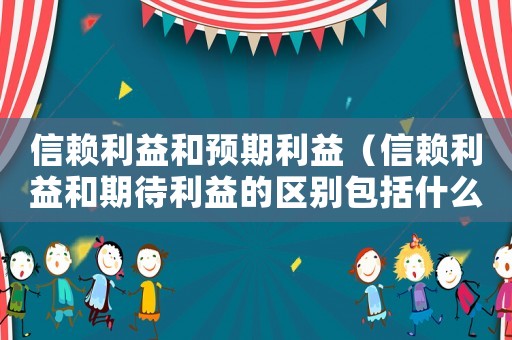 信賴(lài)?yán)婧皖A(yù)期利益（信賴(lài)?yán)婧推诖娴膮^(qū)別包括什么）
