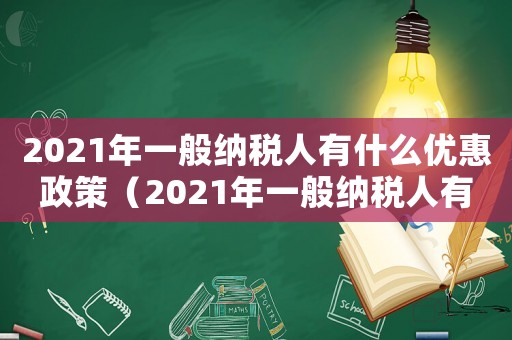 2021年一般納稅人有什么優(yōu)惠政策（2021年一般納稅人有哪些優(yōu)惠政策）