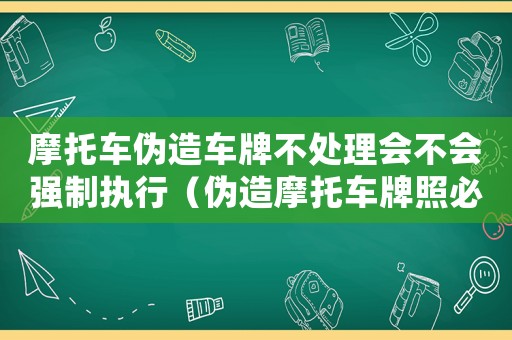 摩托車偽造車牌不處理會不會強制執(zhí)行（偽造摩托車牌照必須拘留15天嗎）