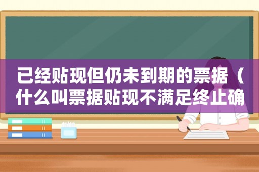 已經(jīng)貼現(xiàn)但仍未到期的票據(jù)（什么叫票據(jù)貼現(xiàn)不滿足終止確認(rèn)條件）