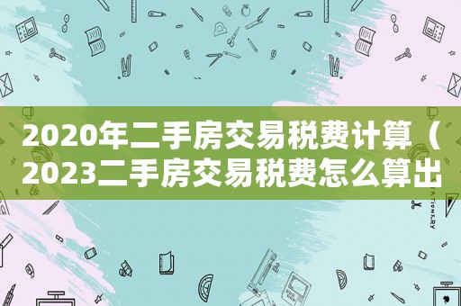 2020年二手房交易稅費計算（2023二手房交易稅費怎么算出來的）