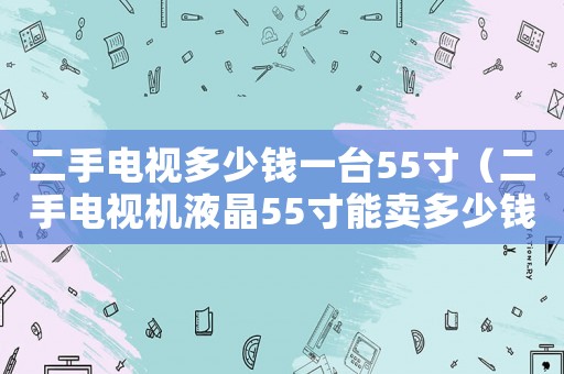 二手電視多少錢一臺(tái)55寸（二手電視機(jī)液晶55寸能賣多少錢）