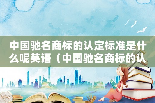 中國馳名商標(biāo)的認(rèn)定標(biāo)準(zhǔn)是什么呢英語（中國馳名商標(biāo)的認(rèn)定標(biāo)準(zhǔn)是什么呢）