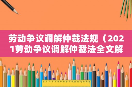 勞動(dòng)爭(zhēng)議調(diào)解仲裁法規(guī)（2021勞動(dòng)爭(zhēng)議調(diào)解仲裁法全文解讀）