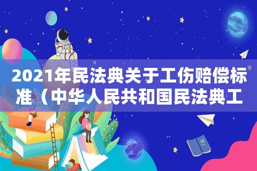 2021年民法典關(guān)于工傷賠償標準（中華人民共和國民法典工傷賠償標準網(wǎng)）