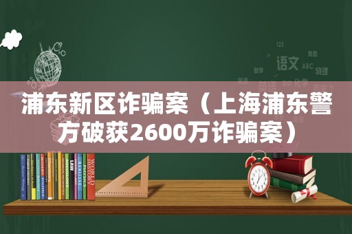 浦東新區(qū)詐騙案（上海浦東警方破獲2600萬詐騙案）