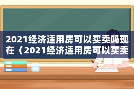 2021經(jīng)濟(jì)適用房可以買賣嗎現(xiàn)在（2021經(jīng)濟(jì)適用房可以買賣嗎?）