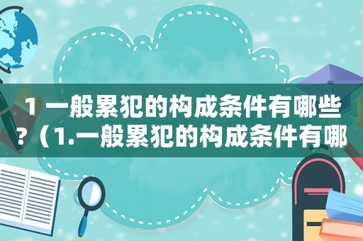 1 一般累犯的構成條件有哪些?（1.一般累犯的構成條件有哪些?）