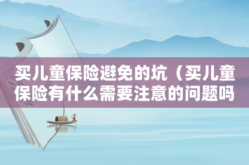 買兒童保險避免的坑（買兒童保險有什么需要注意的問題嗎）