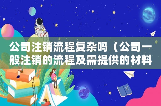 公司注銷(xiāo)流程復(fù)雜嗎（公司一般注銷(xiāo)的流程及需提供的材料）