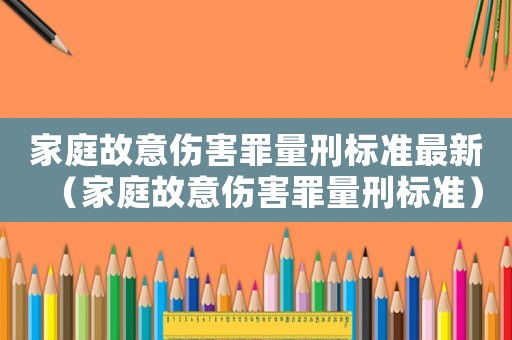 家庭故意傷害罪量刑標(biāo)準(zhǔn)最新（家庭故意傷害罪量刑標(biāo)準(zhǔn)）