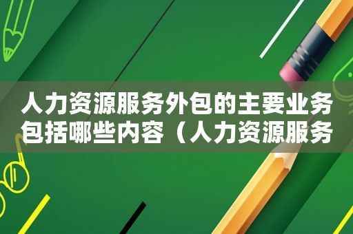 人力資源服務(wù)外包的主要業(yè)務(wù)包括哪些內(nèi)容（人力資源服務(wù)外包的主要業(yè)務(wù)包括哪些）