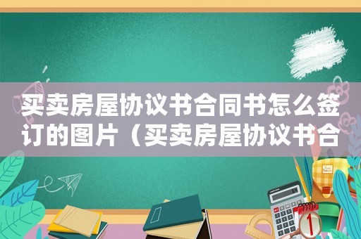 買賣房屋協(xié)議書合同書怎么簽訂的圖片（買賣房屋協(xié)議書合同書怎么簽訂的）