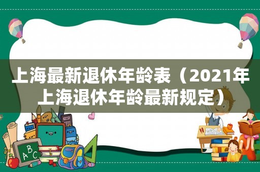 上海最新退休年齡表（2021年上海退休年齡最新規(guī)定）