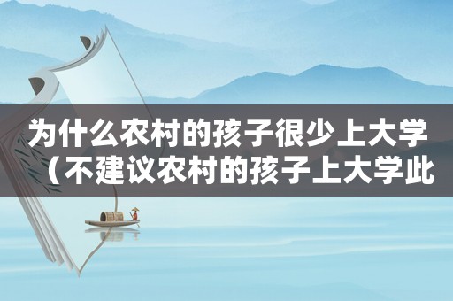 為什么農(nóng)村的孩子很少上大學(xué)（不建議農(nóng)村的孩子上大學(xué)此話是誰(shuí)說(shuō)）