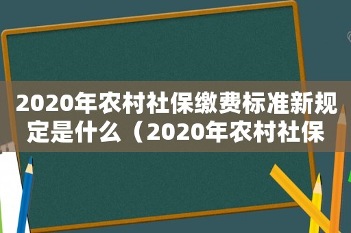 2020年農(nóng)村社保繳費標(biāo)準(zhǔn)新規(guī)定是什么（2020年農(nóng)村社保繳費標(biāo)準(zhǔn)新規(guī)定）
