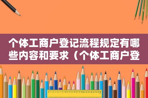 個(gè)體工商戶登記流程規(guī)定有哪些內(nèi)容和要求（個(gè)體工商戶登記流程規(guī)定有哪些內(nèi)容）