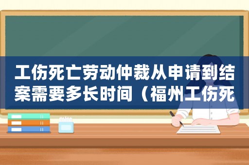 工傷死亡勞動(dòng)仲裁從申請(qǐng)到結(jié)案需要多長(zhǎng)時(shí)間（福州工傷死亡勞動(dòng)仲裁）