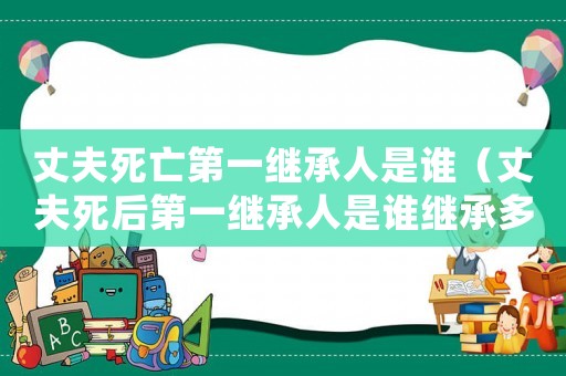 丈夫死亡第一繼承人是誰(shuí)（丈夫死后第一繼承人是誰(shuí)繼承多少）
