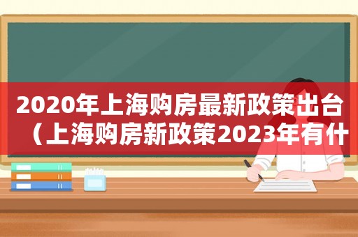 2020年上海購(gòu)房最新政策出臺(tái)（上海購(gòu)房新政策2023年有什么變化）