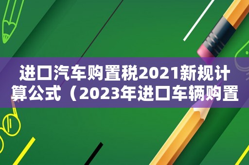 進(jìn)口汽車購置稅2021新規(guī)計(jì)算公式（2023年進(jìn)口車輛購置稅怎么算的）