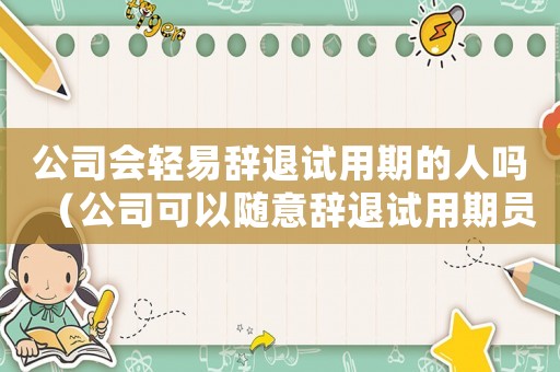 公司會輕易辭退試用期的人嗎（公司可以隨意辭退試用期員工嗎合法嗎）