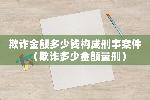 欺詐金額多少錢構(gòu)成刑事案件（欺詐多少金額量刑）
