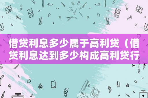 借貸利息多少屬于高利貸（借貸利息達(dá)到多少構(gòu)成高利貸行為）