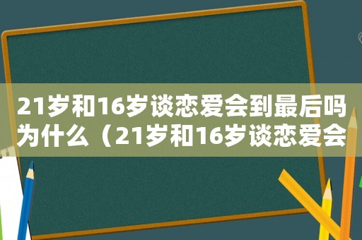 21歲和16歲談戀愛(ài)會(huì)到最后嗎為什么（21歲和16歲談戀愛(ài)會(huì)到最后嗎）
