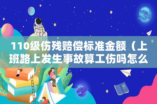 110級(jí)傷殘賠償標(biāo)準(zhǔn)金額（上班路上發(fā)生事故算工傷嗎怎么賠償）
