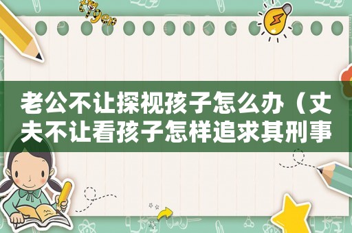 老公不讓探視孩子怎么辦（丈夫不讓看孩子怎樣追求其刑事責(zé)任）