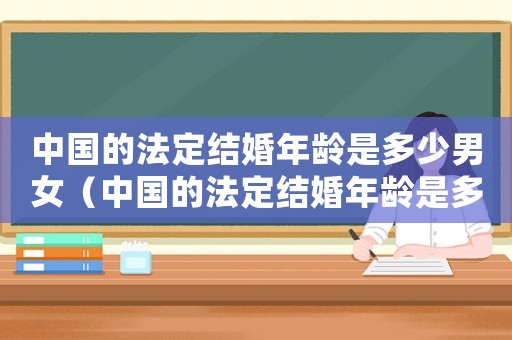 中國的法定結(jié)婚年齡是多少男女（中國的法定結(jié)婚年齡是多少2021）