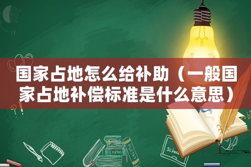 國家占地怎么給補(bǔ)助（一般國家占地補(bǔ)償標(biāo)準(zhǔn)是什么意思）
