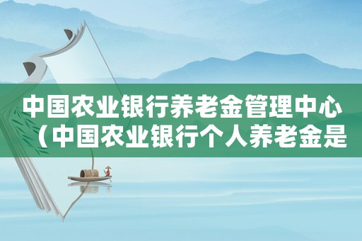 中國(guó)農(nóng)業(yè)銀行養(yǎng)老金管理中心（中國(guó)農(nóng)業(yè)銀行個(gè)人養(yǎng)老金是什么意思）