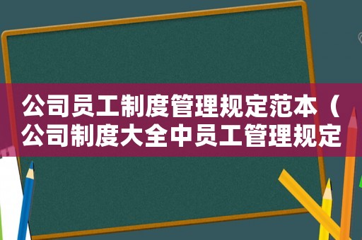 公司員工制度管理規(guī)定范本（公司制度大全中員工管理規(guī)定有哪些）