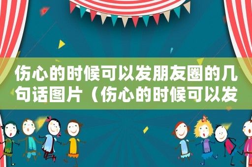 傷心的時候可以發(fā)朋友圈的幾句話圖片（傷心的時候可以發(fā)朋友圈的幾句話）