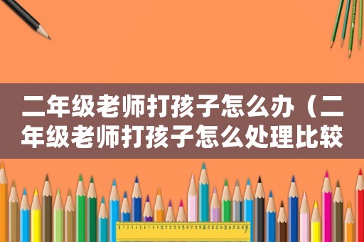 二年級(jí)老師打孩子怎么辦（二年級(jí)老師打孩子怎么處理比較好）