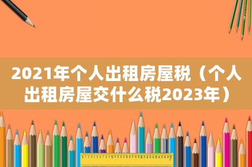 2021年個(gè)人出租房屋稅（個(gè)人出租房屋交什么稅2023年）