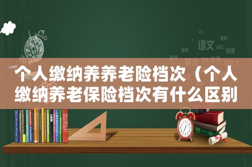 個(gè)人繳納養(yǎng)養(yǎng)老險(xiǎn)檔次（個(gè)人繳納養(yǎng)老保險(xiǎn)檔次有什么區(qū)別）